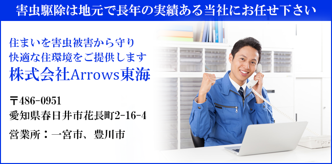 害虫駆除は地元で長年の実績ある当社にお任せ下さい
住まいを害虫被害から守り
快適な住環境をご提供します
株式会社Arrows東海
〒486-0951
愛知県春日井市花長町2-16-4
営業所：一宮市、豊川市