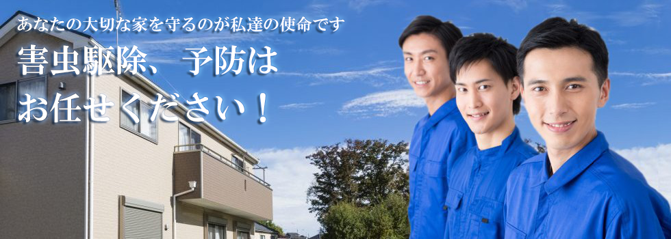 あなたの大切な家を守るのが私達の使命です
害虫駆除、予防は
お任せください！